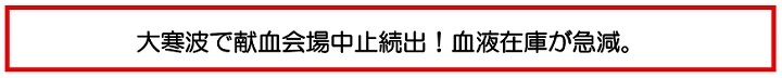 大寒波で献血会場中止続出！血液在庫が急減。