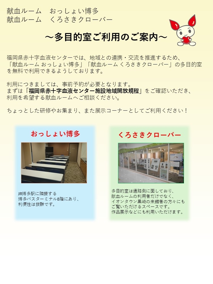 福岡県赤十字血液センターでは、地域との連携・交流を推進するため、「献血ルーム おっしょい博多」「献血ルーム くろさきクローバー」の多目的室を無料で利用できるようしております。利用につきましては、事前予約が必要となります。まずは「福岡県赤十字血液センター施設地域開放規程」をご確認いただき、利用を希望する献血ルームへご相談ください。ちょっとした研修やお集まり、また展示コーナーとしてご利用ください！