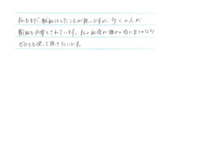 私もまだ、献血はしたことが無いですが、多くの人が輸血を必要とされています。私の血液が誰かの役に立つのならぜひとも使って頂きたいです。