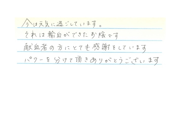 今は元気に過ごしています。それは輸血ができたお陰です。献血者の方にとても感謝をしています。パワーを分けて頂きありがとうございます