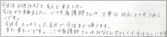 今日は子供（4才）と友人と来ました。今治から来ました。いつも看護師さんの丁寧な対応とてもうれしいです。今回もスッキリした気分で今治まで帰ります。また来たいです。ここの看護師さんはみなさんやさしくてすばらしいです。