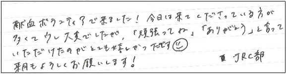 献血ボランティアで来ました！今日は来てくださっている方が多くて少し大変でしたが、「頑張ってね」「ありがとう」と言っていただけたのがとても嬉しかったです(^-^)来月もよろしくお願いします！JRC部