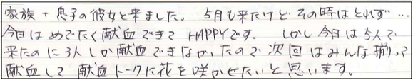 家族＋息子の彼女と来ました。5月も来たけどその時はとれず...。今日はめでたく献血てきてHAPPYです。しかし今日は5人で来たのに3人しか献血できなかったので次回はみんな揃って献血して献血トークに花を咲かせたいと思います。