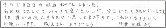 今日で8回目の献血、400ｍLしました。前回はできなくてショックを受けましたが、今回できてうれしかったです。また、誰かの役に立ちたいと思ってますので、これからもよろしくお願いします。職員さん、ありがとう！