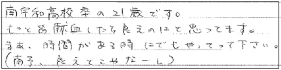 南宇和高校卒の２１歳です。もっと皆献血したらええのにと思ってます。まあ、時間がある時にでもやってって下さい。（南予、ええとこやなーし）