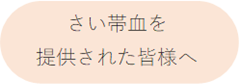 さい帯血を提供された皆様へ