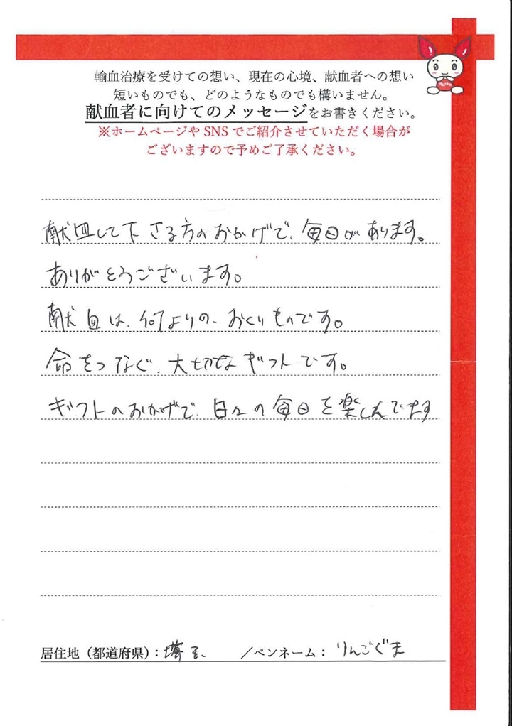 献血して下さる方のおかげで、毎日があります。ありがとうございます。献血は、何よりのおくりものです。命をつなぐ、大切なギフトです。ギフトのおかげで、日々の毎日を楽しんでいます。[埼玉県／ペンネーム：りんごぐま]