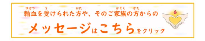 輸血を受けられた方や、そのご家族の方からのメッセージはこちらをクリック