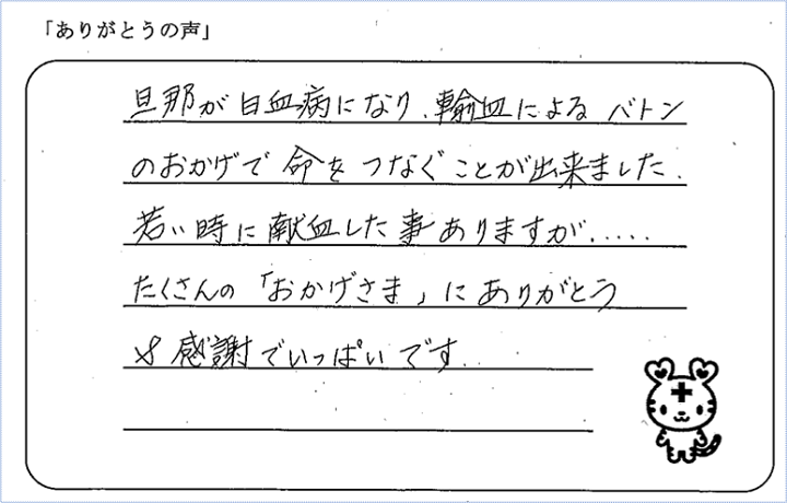 旦那が白血病になり、輸血によるバトンのおかげで命をつなぐことが出来ました。若い時に献血した事ありますが、たくさんの「おかげさま」にありがとう＆感謝でいっぱいです。