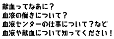 献血ってなあに？血液の働きについて？血液センターの仕事について？など血液や献血について知ってください！！