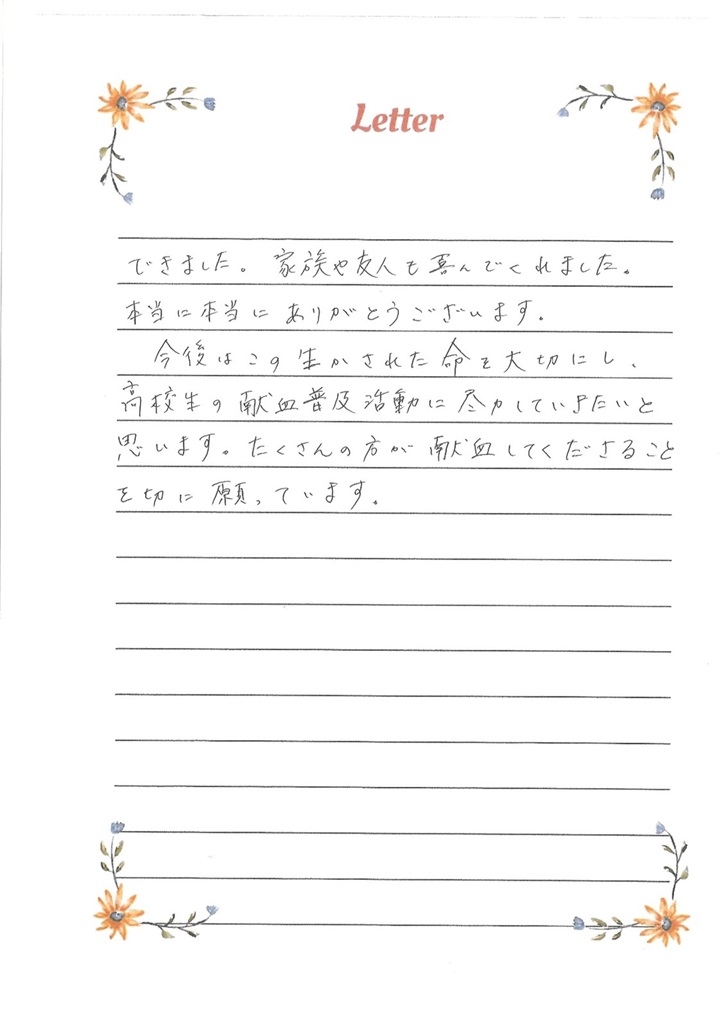 家族や友人も喜んでくれました。本当に本当にありがとうございます。今後はこの生かされた命を大切にし、高校生の献血普及活動に尽力していきたいと思います。たくさんの方が献血してくださることを切に願っています。