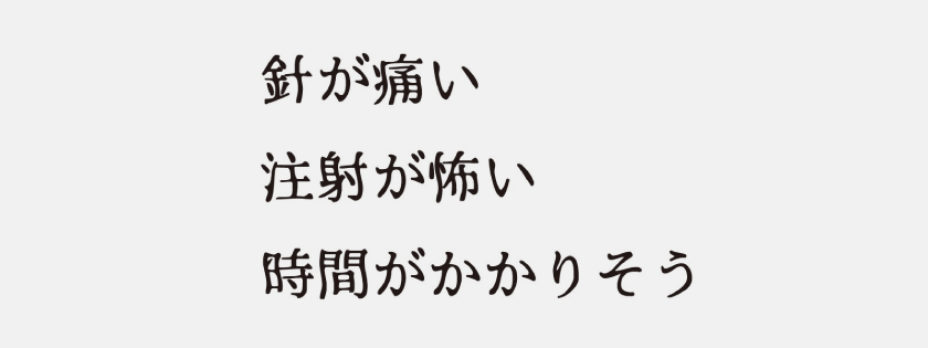 針が痛い、注射が怖い、時間がかかりそう