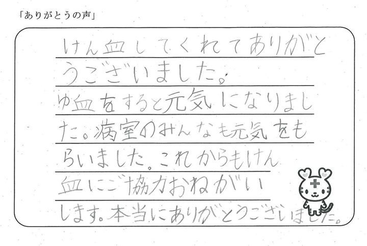 けん血してくれてありがとうございました。ゆ血をすると元気になりました。病室のみんなも元気をもらいました。これからもけん血にご協力おねがいします。本当にありがとうございました。